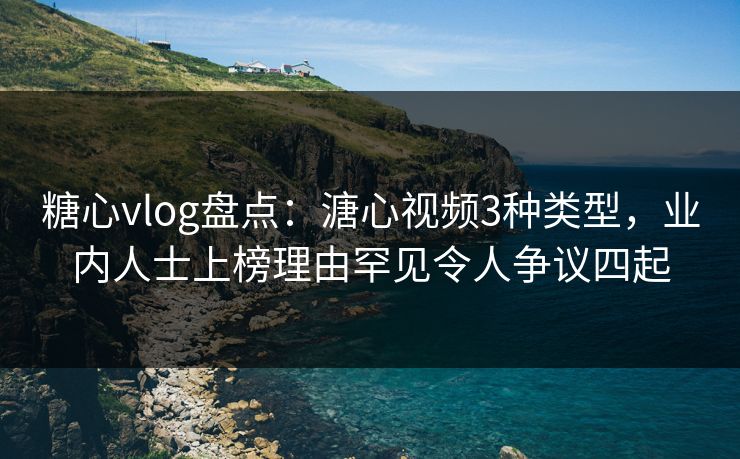 糖心vlog盘点：溏心视频3种类型，业内人士上榜理由罕见令人争议四起