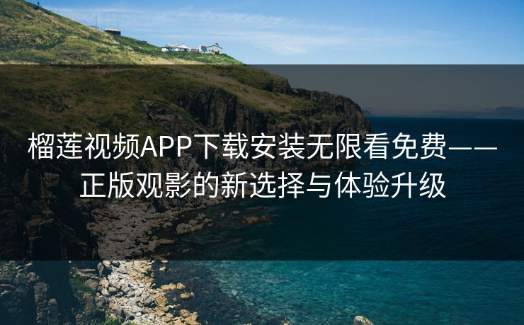 榴莲视频APP下载安装无限看免费——正版观影的新选择与体验升级