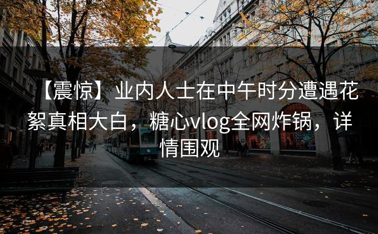 【震惊】业内人士在中午时分遭遇花絮真相大白，糖心vlog全网炸锅，详情围观