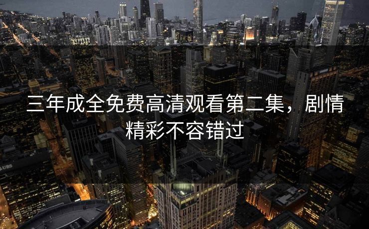 三年成全免费高清观看第二集，剧情精彩不容错过