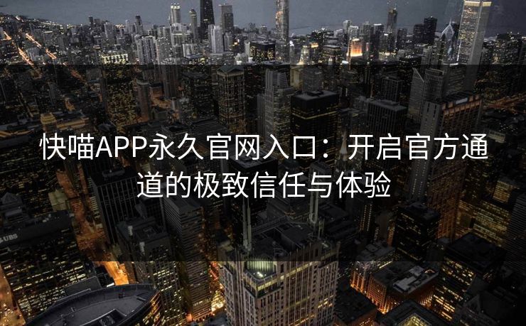 快喵APP永久官网入口：开启官方通道的极致信任与体验