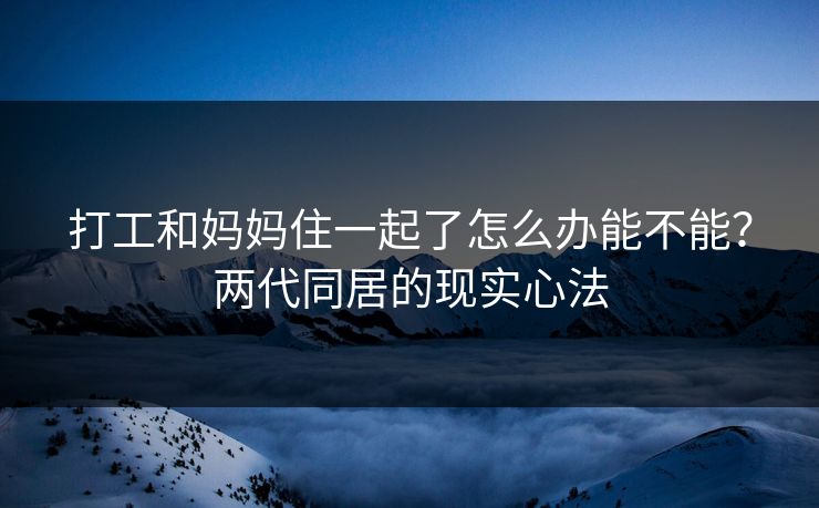 打工和妈妈住一起了怎么办能不能？两代同居的现实心法