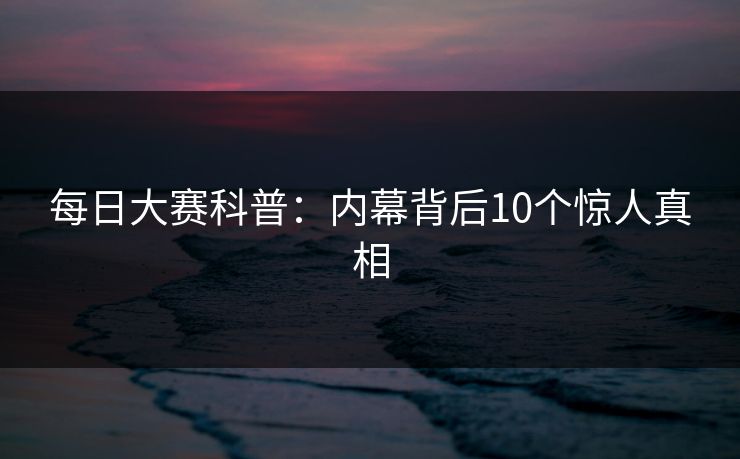 每日大赛科普：内幕背后10个惊人真相