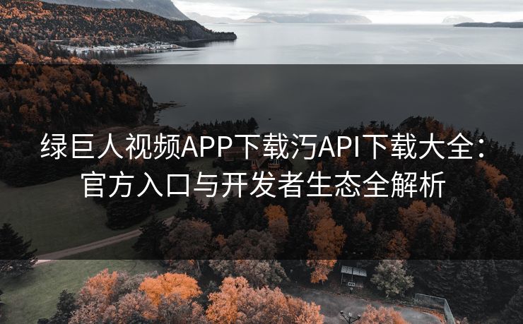 绿巨人视频APP下载汅API下载大全：官方入口与开发者生态全解析