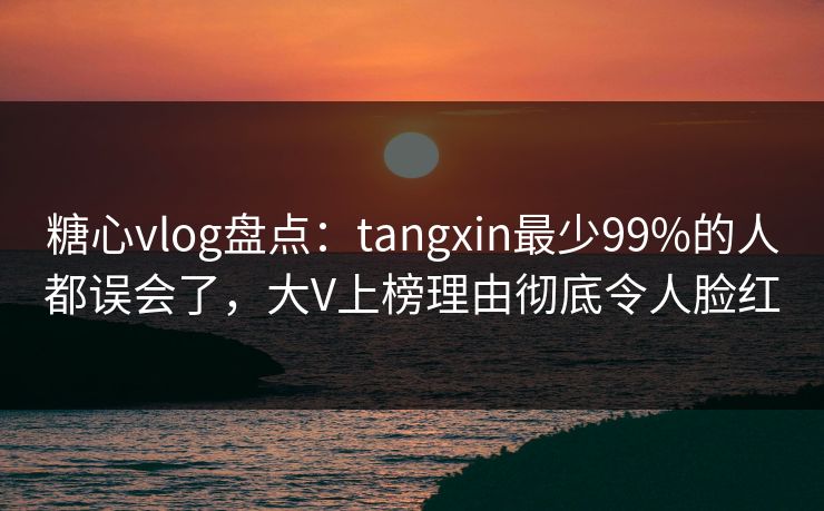 糖心vlog盘点：tangxin最少99%的人都误会了，大V上榜理由彻底令人脸红