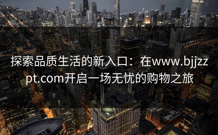 探索品质生活的新入口：在www.bjjzzpt.com开启一场无忧的购物之旅