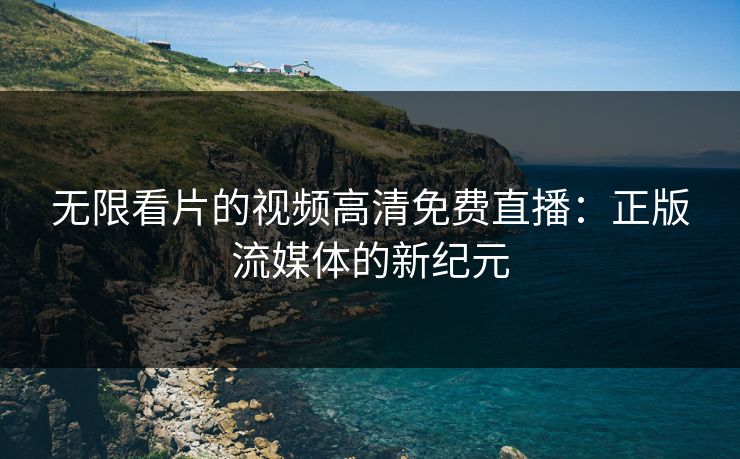 无限看片的视频高清免费直播:正版流媒体的新纪元