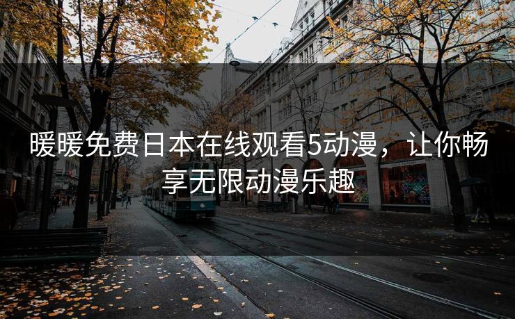 暖暖免费日本在线观看5动漫，让你畅享无限动漫乐趣