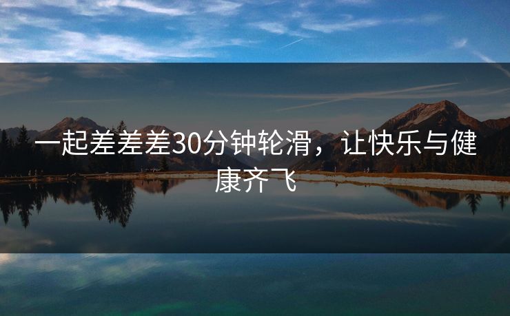 一起差差差30分钟轮滑，让快乐与健康齐飞