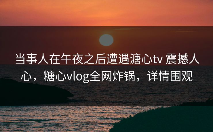当事人在午夜之后遭遇溏心tv 震撼人心，糖心vlog全网炸锅，详情围观