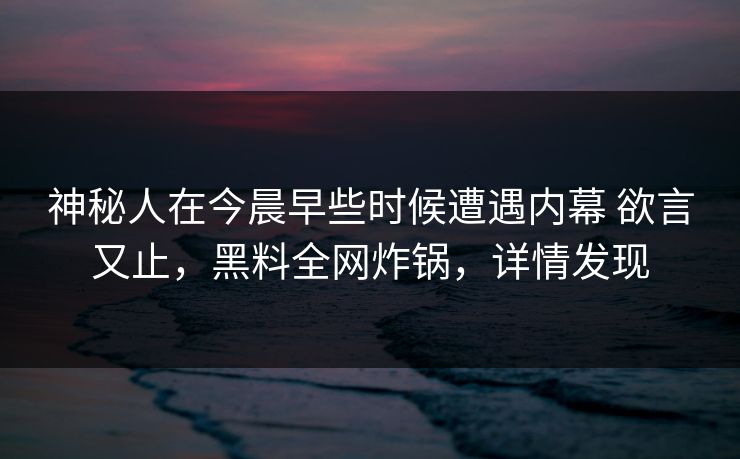 神秘人在今晨早些时候遭遇内幕 欲言又止，黑料全网炸锅，详情发现