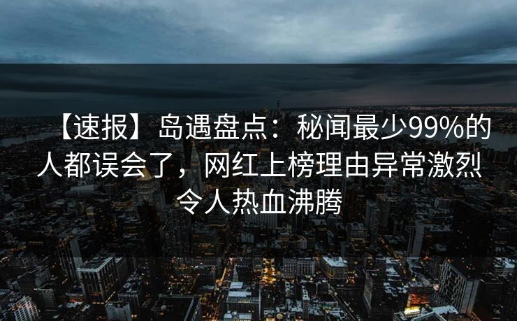 【速报】岛遇盘点:秘闻最少99%的人都误会了,网红上榜理由异常激烈令人热血沸腾