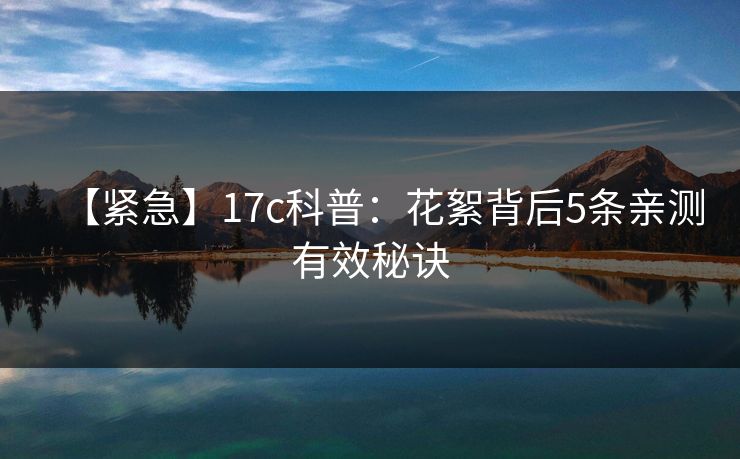 【紧急】17c科普:花絮背后5条亲测有效秘诀