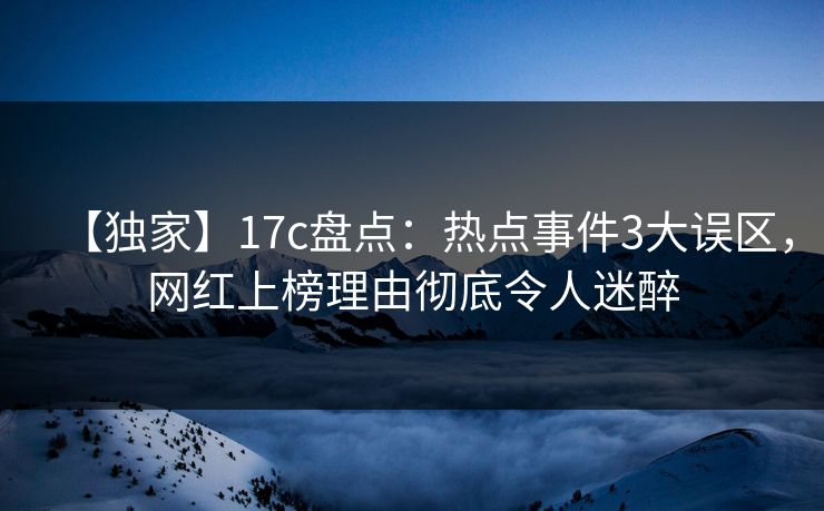 【独家】17c盘点:热点事件3大误区,网红上榜理由彻底令人迷醉