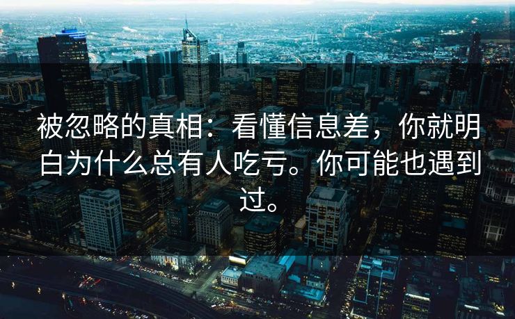 被忽略的真相：看懂信息差，你就明白为什么总有人吃亏。你可能也遇到过。