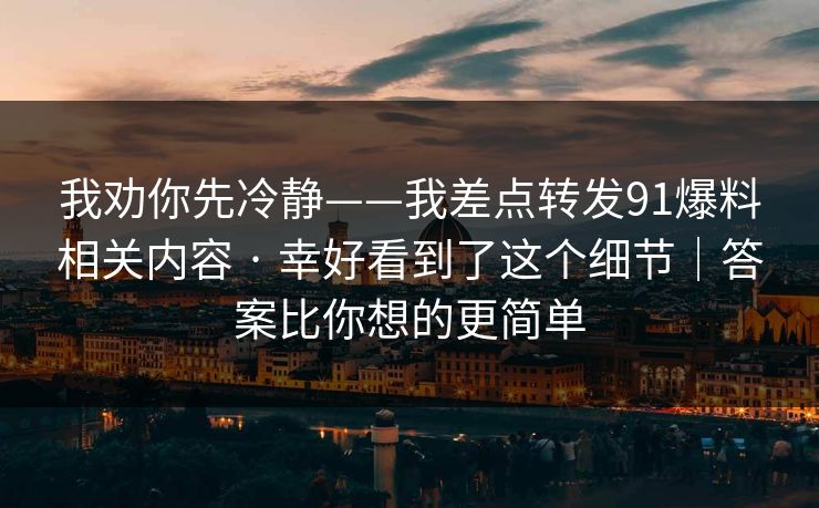 我劝你先冷静——我差点转发91爆料相关内容 · 幸好看到了这个细节｜答案比你想的更简单