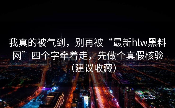 我真的被气到，别再被“最新hlw黑料网”四个字牵着走，先做个真假核验（建议收藏）