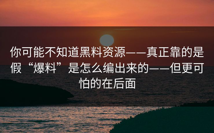 你可能不知道黑料资源——真正靠的是假“爆料”是怎么编出来的——但更可怕的在后面