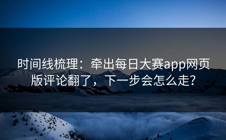 时间线梳理：牵出每日大赛app网页版评论翻了，下一步会怎么走？