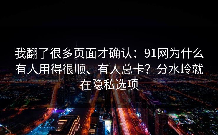 我翻了很多页面才确认:91网为什么有人用得很顺、有人总卡?分水岭就在隐私选项