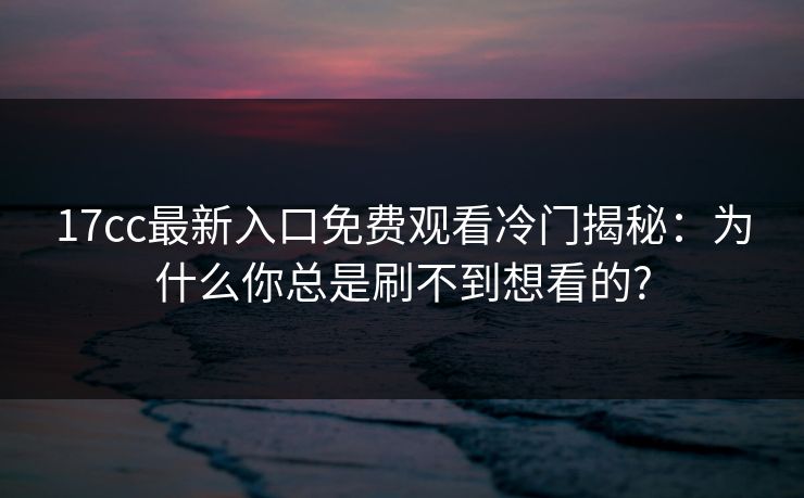 17cc最新入口免费观看冷门揭秘：为什么你总是刷不到想看的?