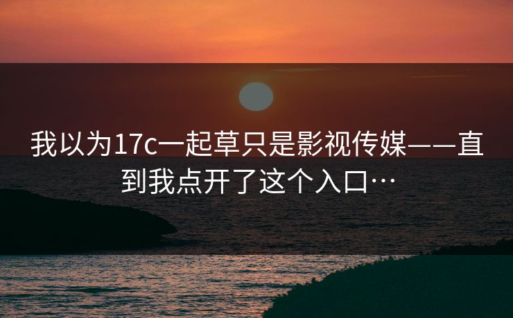 我以为17c一起草只是影视传媒——直到我点开了这个入口…