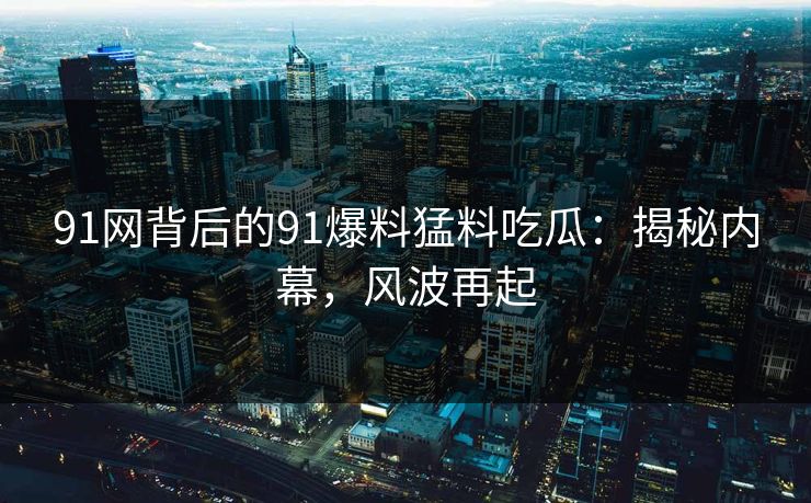 91网背后的91爆料猛料吃瓜：揭秘内幕，风波再起
