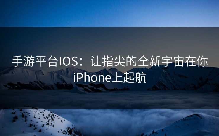 手游平台IOS：让指尖的全新宇宙在你iPhone上起航